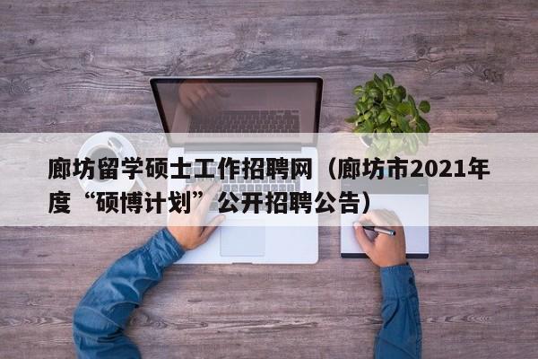廊坊留学硕士工作招聘网(廊坊市2021年度“硕博计划”公开招聘公告)-第1张图片-公办高校硕士招聘信息-最新高校硕士招聘信息-公办高校招聘条件 廊坊留学硕士工作招聘网(廊坊市2021年度“硕博计划”公开招聘公告)-第1张图片-公办高校硕士招聘信息-最新高校硕士招聘信息-公办高校招聘条件