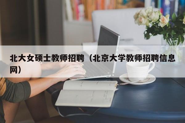 北大女硕士教师招聘（北京大学教师招聘信息网）-第1张图片-公办高校硕士招聘信息-最新高校硕士招聘信息-公办高校招聘条件