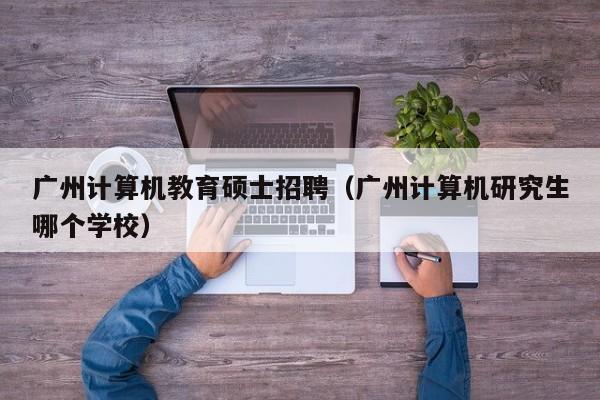广州计算机教育硕士招聘(广州计算机研究生哪个学校)-第1张图片-公办高校硕士招聘信息-最新高校硕士招聘信息-公办高校招聘条件 广州计算机教育硕士招聘(广州计算机研究生哪个学校)-第1张图片-公办高校硕士招聘信息-最新高校硕士招聘信息-公办高校招聘条件