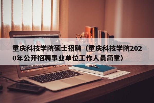 重庆科技学院硕士招聘(重庆科技学院2020年公开招聘事业单位工作人员简章)-第1张图片-公办高校硕士招聘信息-最新高校硕士招聘信息-公办高校招聘条件 重庆科技学院硕士招聘(重庆科技学院2020年公开招聘事业单位工作人员简章)-第1张图片-公办高校硕士招聘信息-最新高校硕士招聘信息-公办高校招聘条件