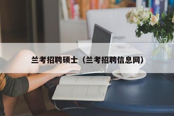 兰考招聘硕士（兰考招聘信息网）-第1张图片-公办高校硕士招聘信息-最新高校硕士招聘信息-公办高校招聘条件