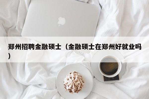 郑州招聘金融硕士（金融硕士在郑州好就业吗）-第1张图片-公办高校硕士招聘信息-最新高校硕士招聘信息-公办高校招聘条件