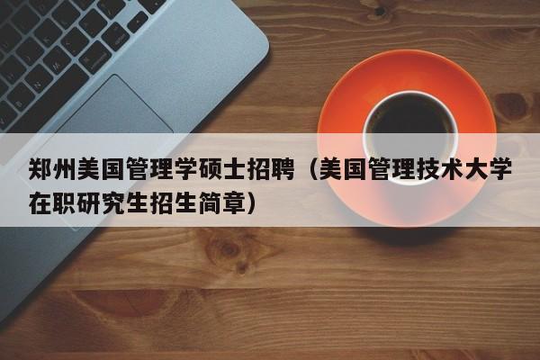 郑州美国管理学硕士招聘（美国管理技术大学在职研究生招生简章）-第1张图片-公办高校硕士招聘信息-最新高校硕士招聘信息-公办高校招聘条件
