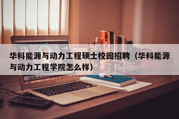 华科能源与动力工程硕士校园招聘(华科能源与动力工程学院怎么样)-第1张图片-公办高校硕士招聘信息-最新高校硕士招聘信息-公办高校招聘条件 华科能源与动力工程硕士校园招聘(华科能源与动力工程学院怎么样)-第1张图片-公办高校硕士招聘信息-最新高校硕士招聘信息-公办高校招聘条件